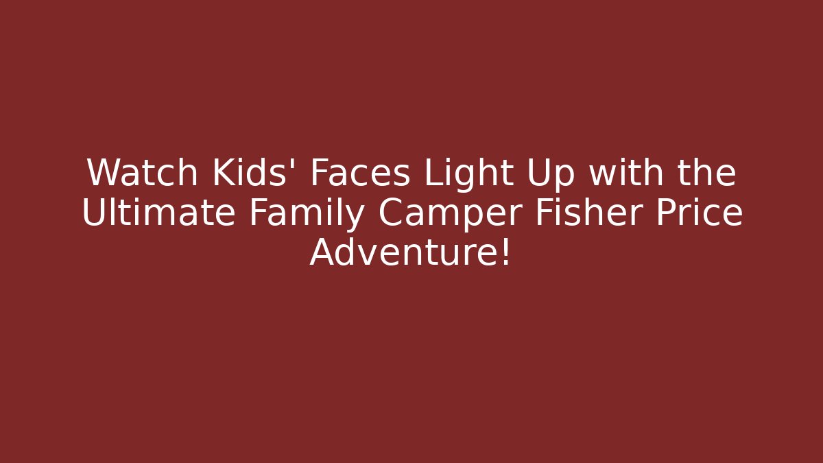 Watch Kids' Faces Light Up with the Ultimate Family Camper Fisher Price Adventure!