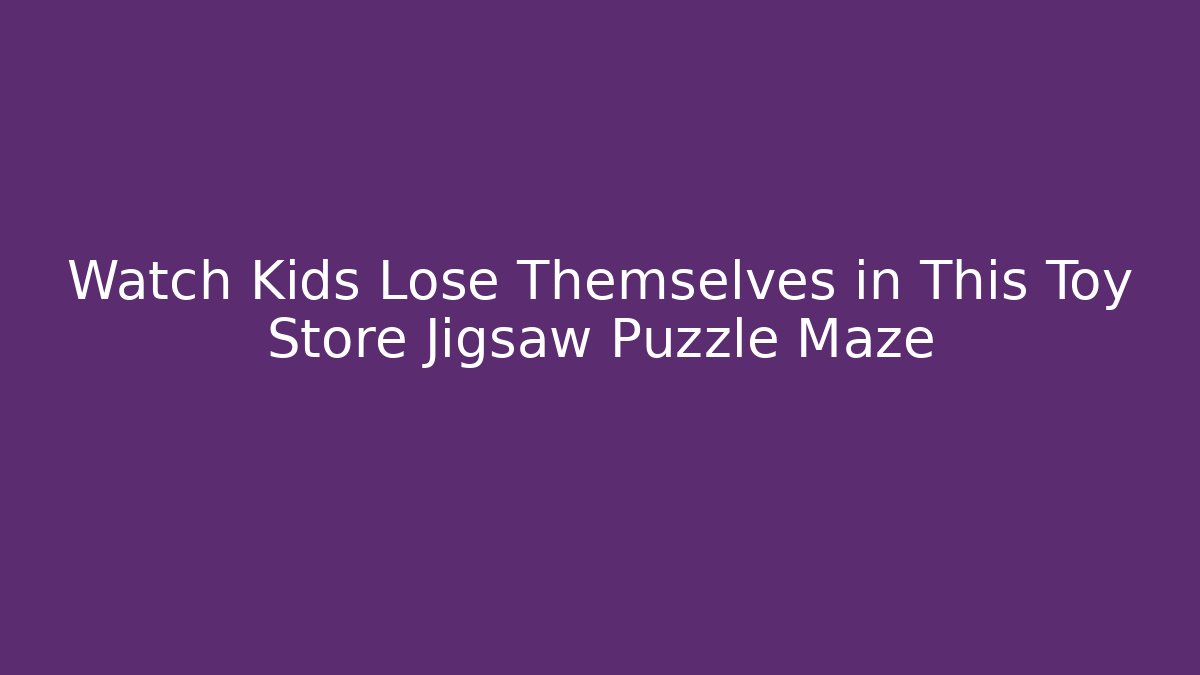 Watch Kids Lose Themselves in This Toy Store Jigsaw Puzzle Maze