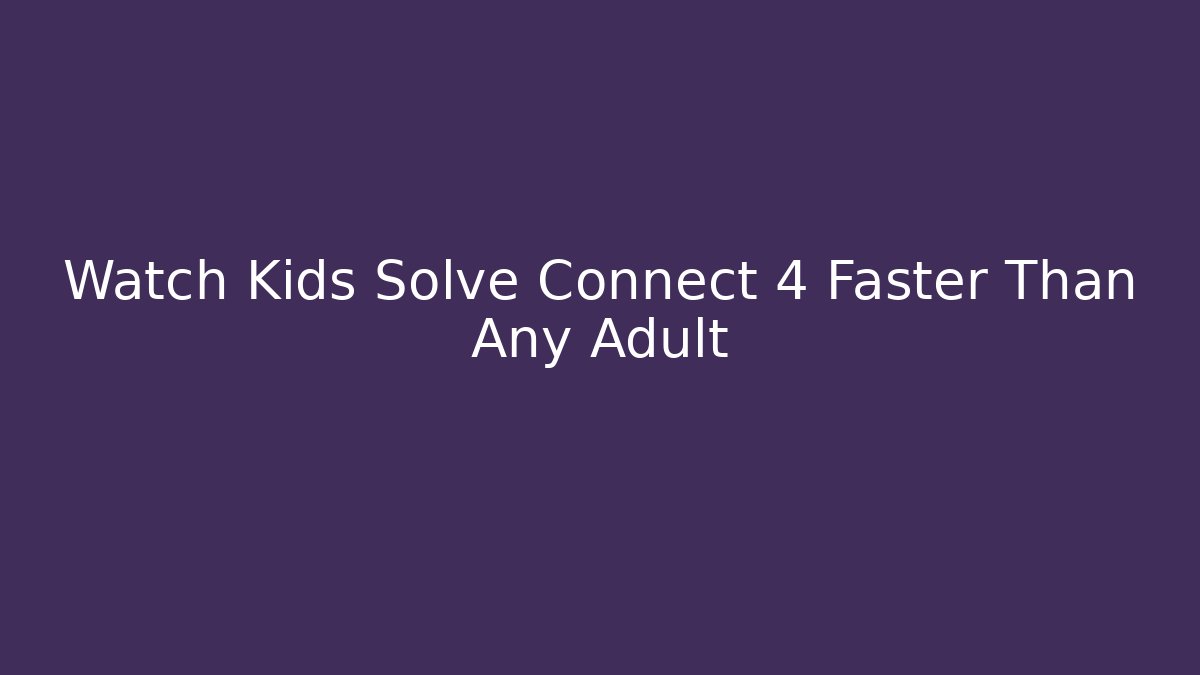 Watch Kids Solve Connect 4 Faster Than Any Adult