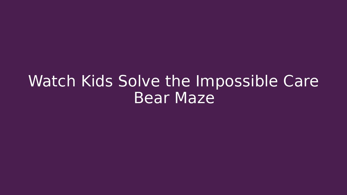 Watch Kids Solve the Impossible Care Bear Maze