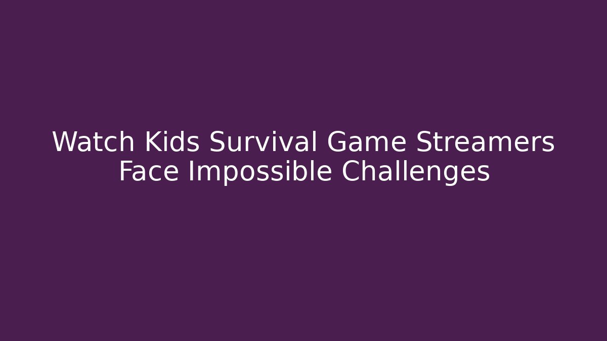 Watch Kids Survival Game Streamers Face Impossible Challenges