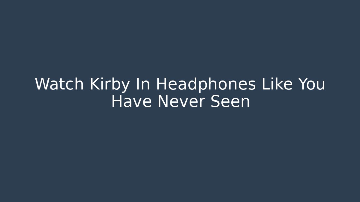Watch Kirby In Headphones Like You Have Never Seen