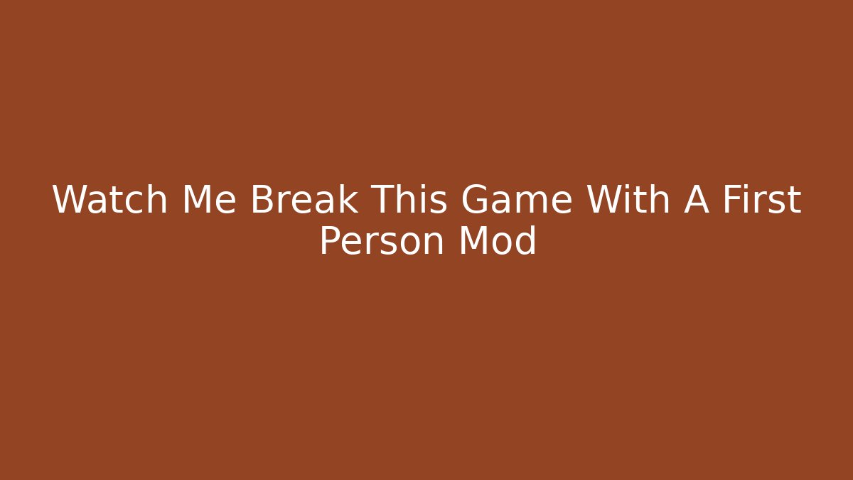 Watch Me Break This Game With A First Person Mod - Create More Assets