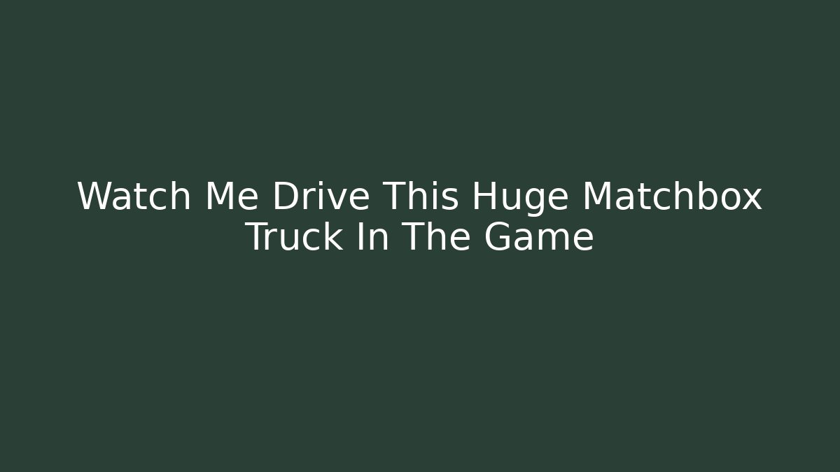Watch Me Drive This Huge Matchbox Truck In The Game