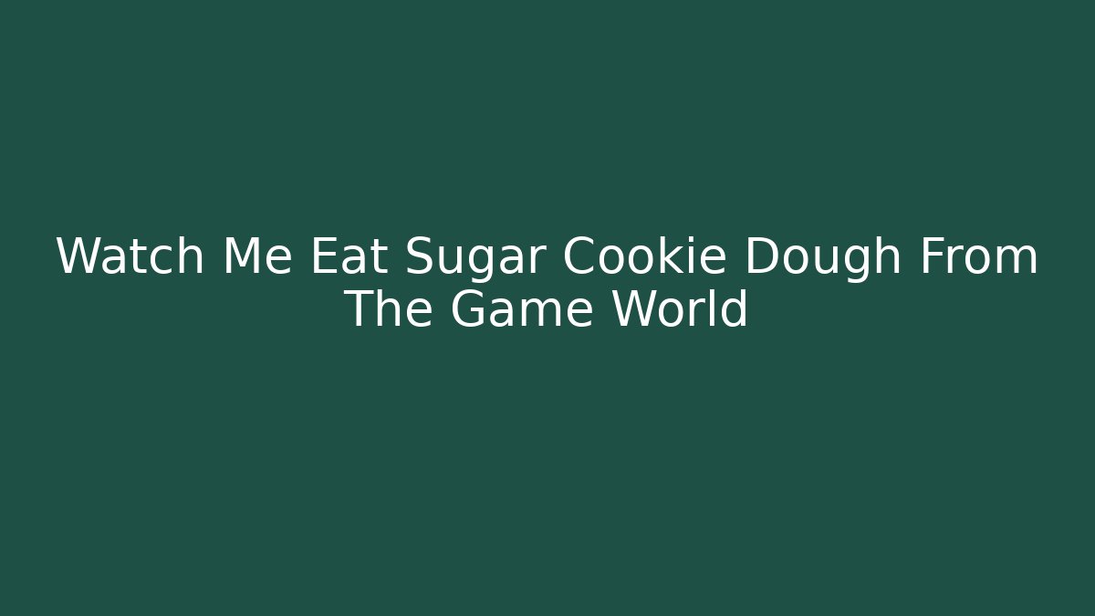 Watch Me Eat Sugar Cookie Dough From The Game World