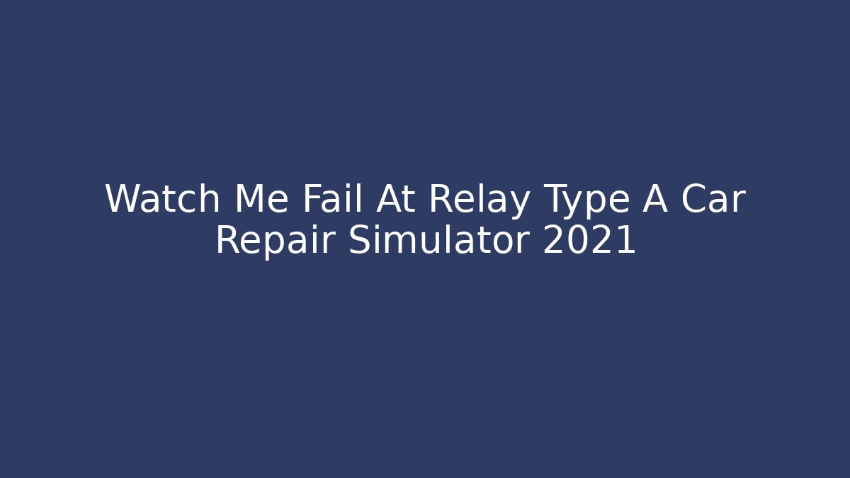 Watch Me Fail At Relay Type A Car Repair Simulator 2021