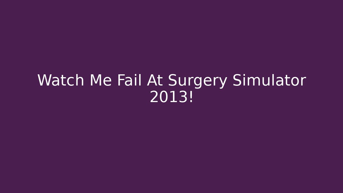 Watch Me Fail At Surgery Simulator 2013! - Create More Assets