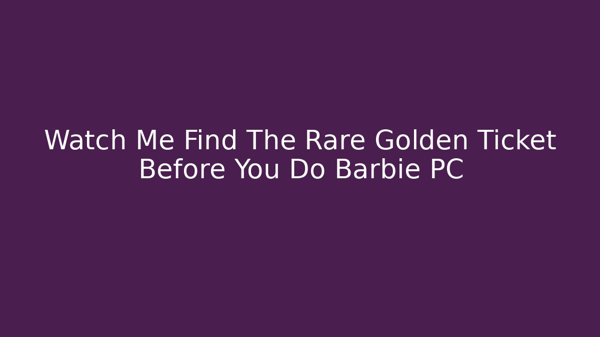 Watch Me Find The Rare Golden Ticket Before You Do Barbie PC