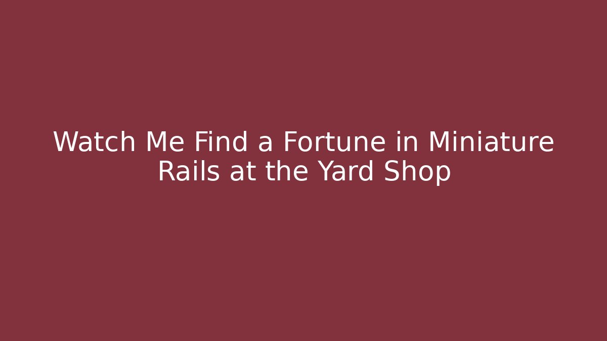 Watch Me Find a Fortune in Miniature Rails at the Yard Shop