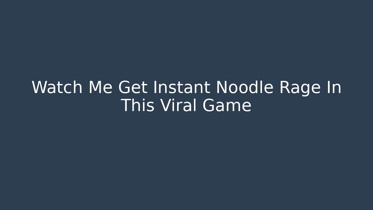 Watch Me Get Instant Noodle Rage In This Viral Game