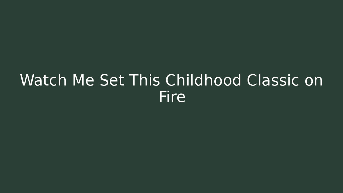 Watch Me Set This Childhood Classic on Fire - Create More Assets