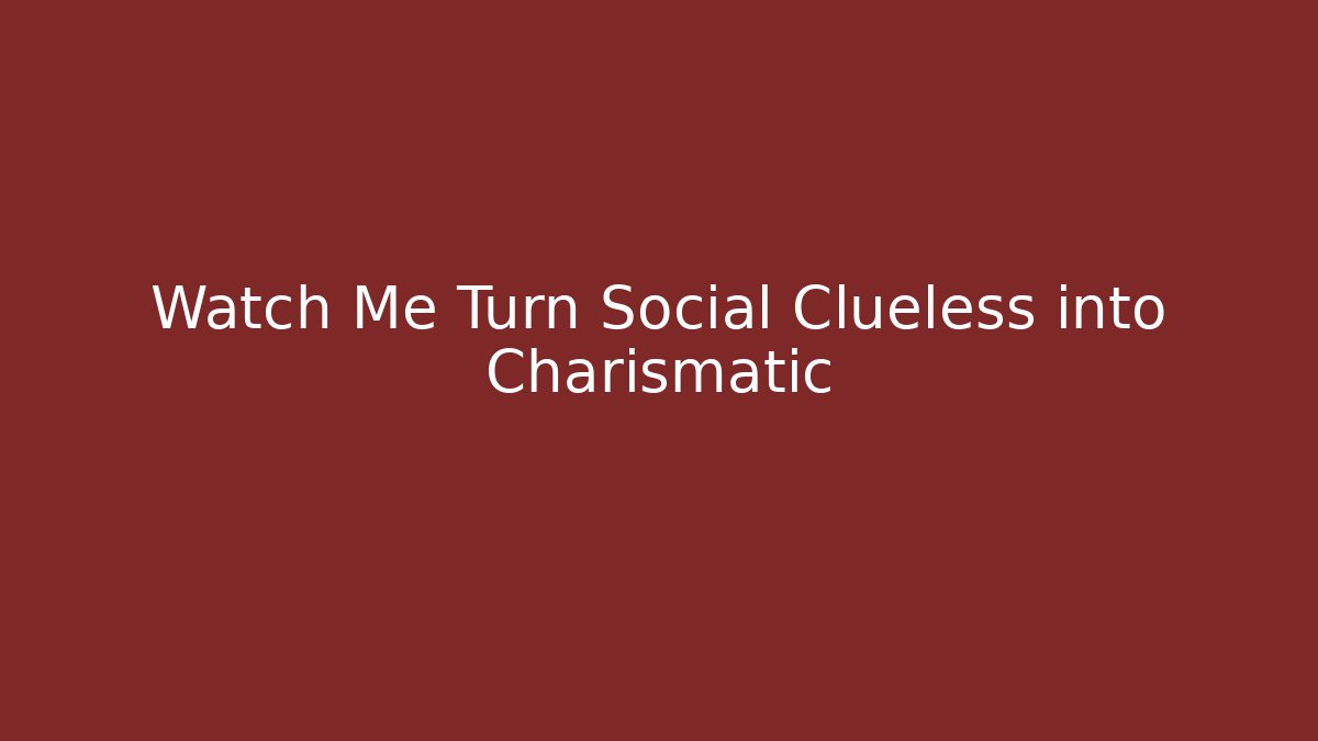 Watch Me Turn Social Clueless into Charismatic