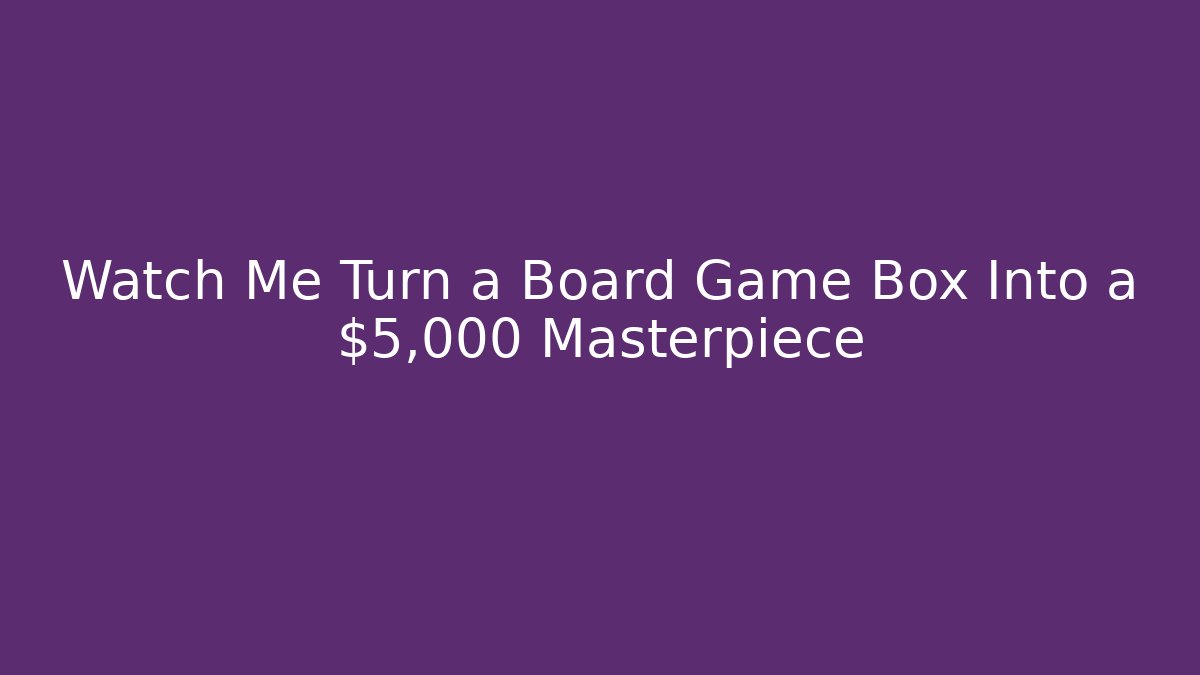 Watch Me Turn a Board Game Box Into a $5,000 Masterpiece