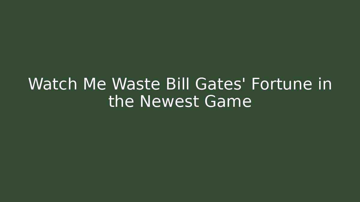 Watch Me Waste Bill Gates' Fortune in the Newest Game
