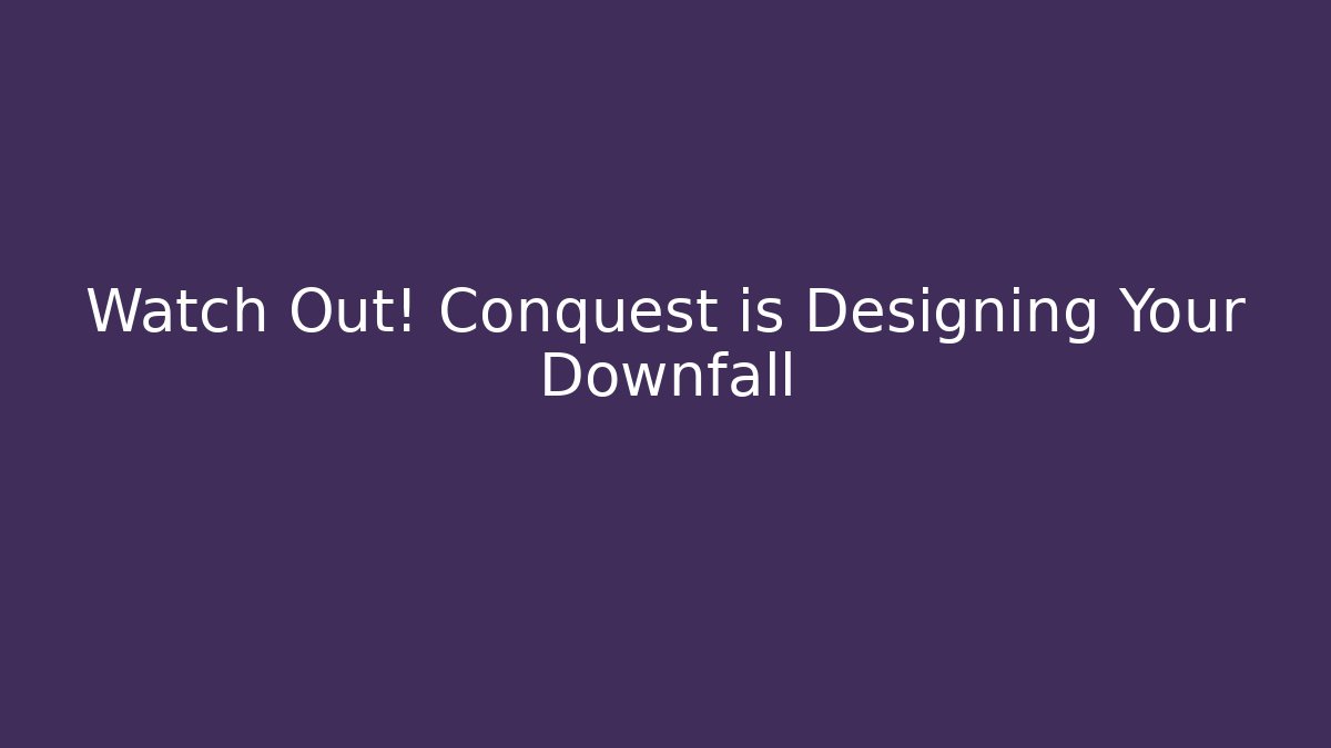 Watch Out! Conquest is Designing Your Downfall