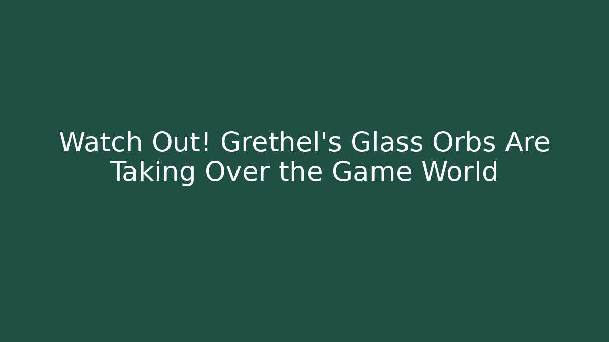 Watch Out! Grethel's Glass Orbs Are Taking Over the Game World