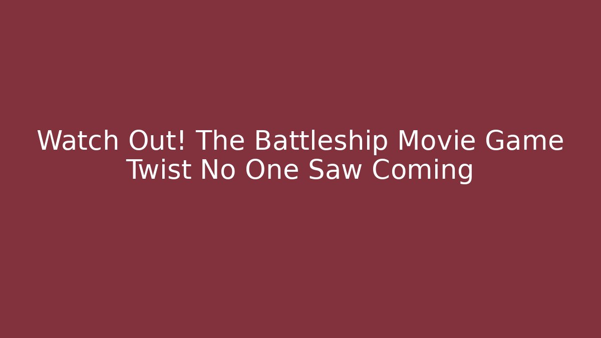 Watch Out! The Battleship Movie Game Twist No One Saw Coming