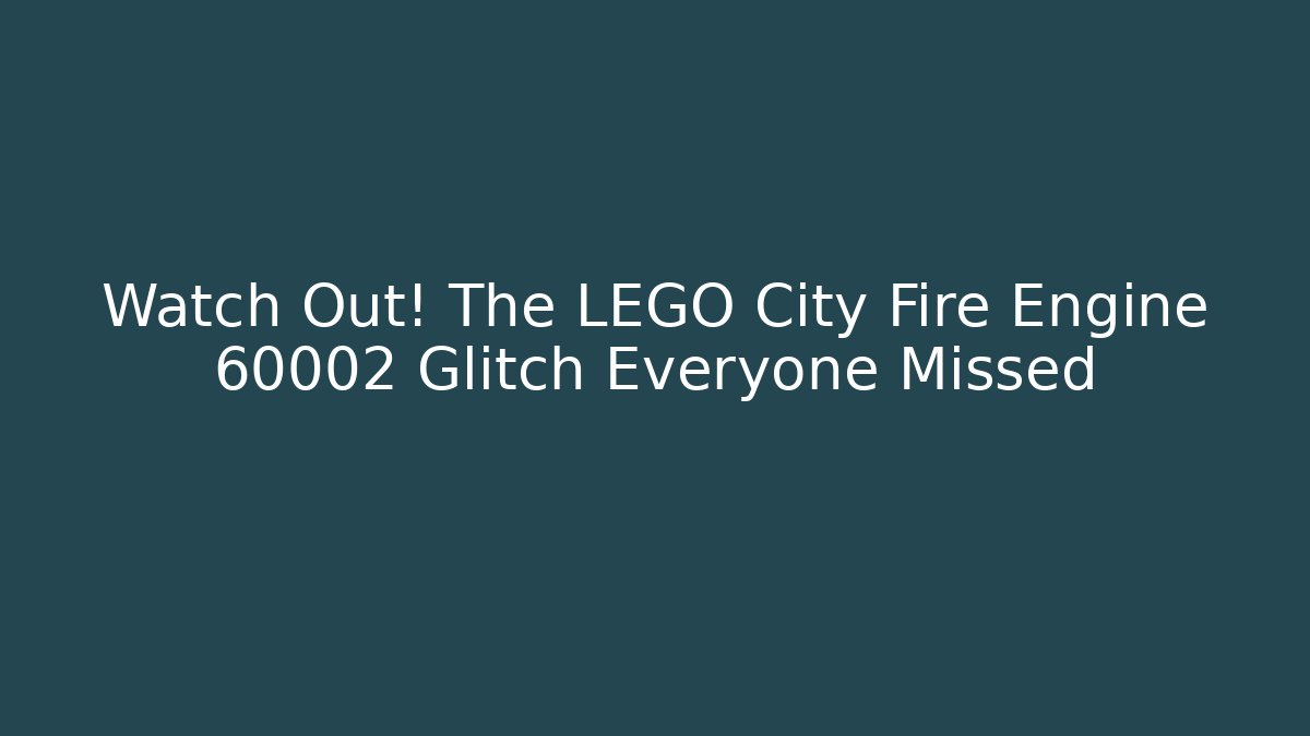 Watch Out! The LEGO City Fire Engine 60002 Glitch Everyone Missed