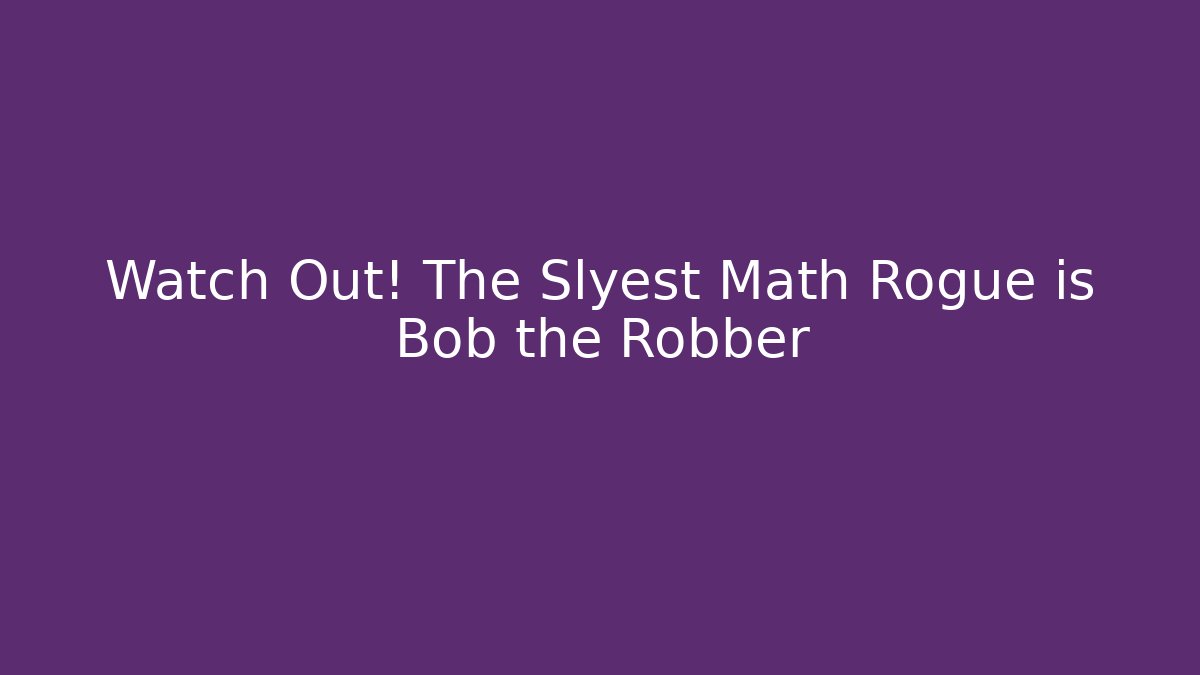 Watch Out! The Slyest Math Rogue is Bob the Robber