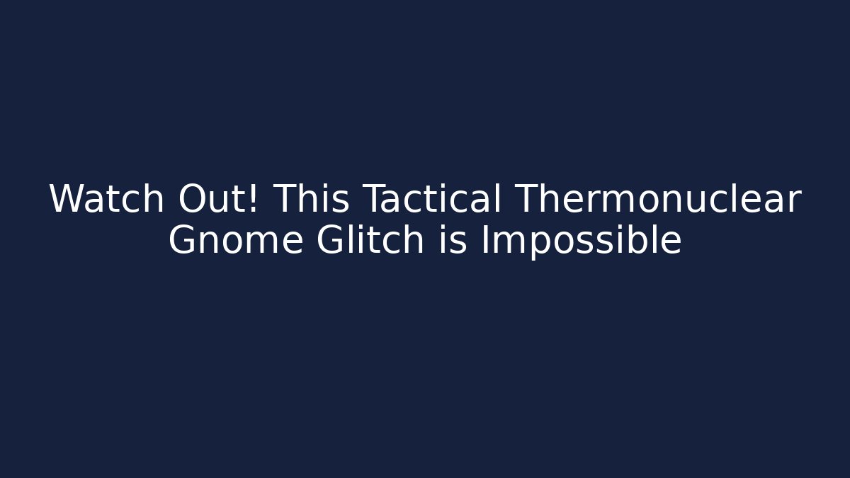 Watch Out! This Tactical Thermonuclear Gnome Glitch is Impossible