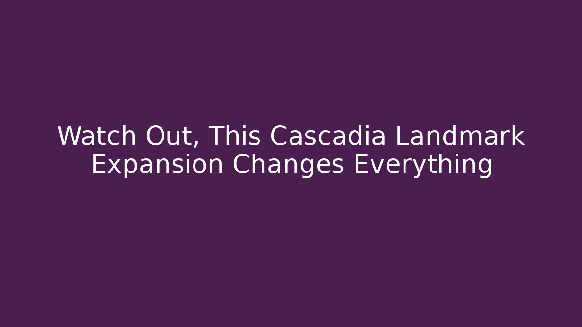 Watch Out, This Cascadia Landmark Expansion Changes Everything