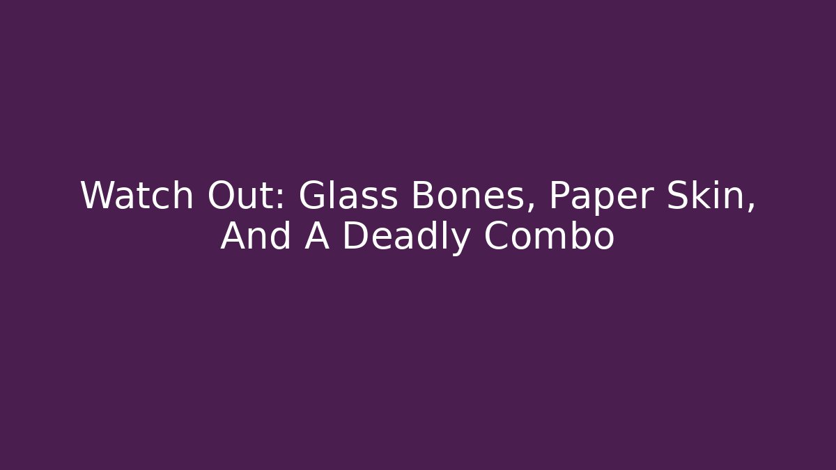 Watch Out: Glass Bones, Paper Skin, And A Deadly Combo