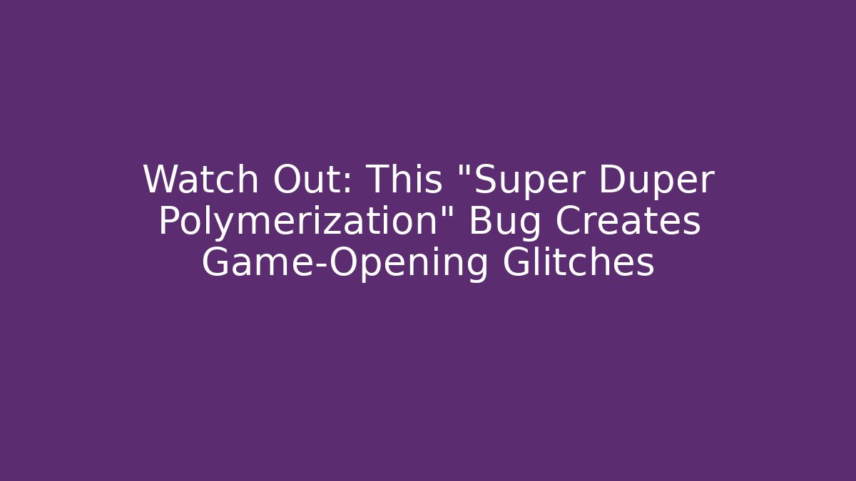 Watch Out: This "Super Duper Polymerization" Bug Creates Game-Opening Glitches