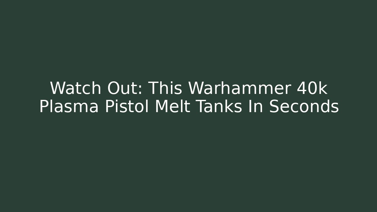 Watch Out: This Warhammer 40k Plasma Pistol Melt Tanks In Seconds