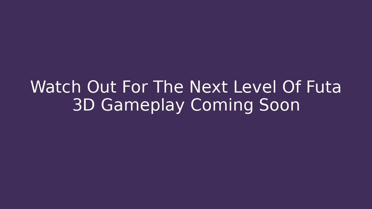 Watch Out For The Next Level Of Futa 3D Gameplay Coming Soon