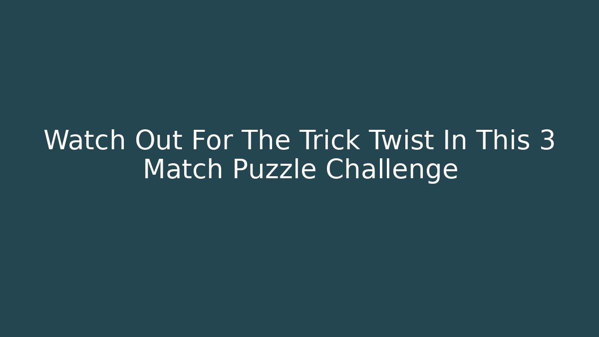 Watch Out For The Trick Twist In This 3 Match Puzzle Challenge