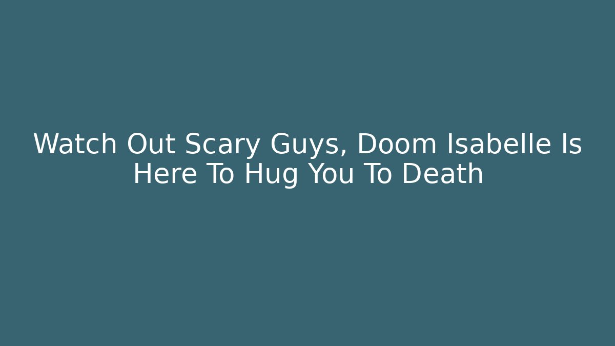 Watch Out Scary Guys, Doom Isabelle Is Here To Hug You To Death