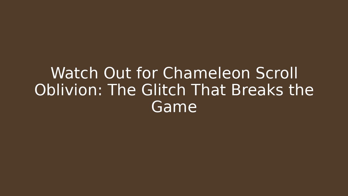 Watch Out for Chameleon Scroll Oblivion: The Glitch That Breaks the Game