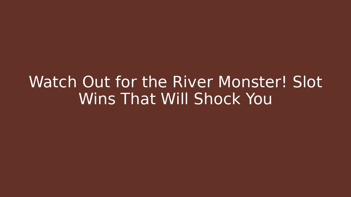 Watch Out for the River Monster! Slot Wins That Will Shock You
