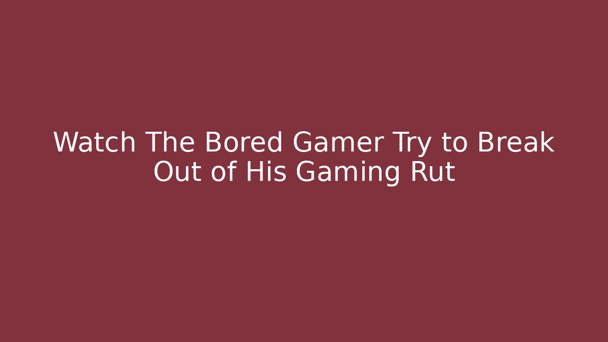 Watch The Bored Gamer Try to Break Out of His Gaming Rut