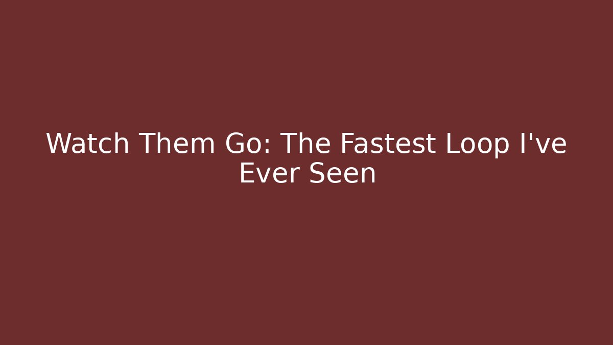 Watch Them Go: The Fastest Loop I've Ever Seen