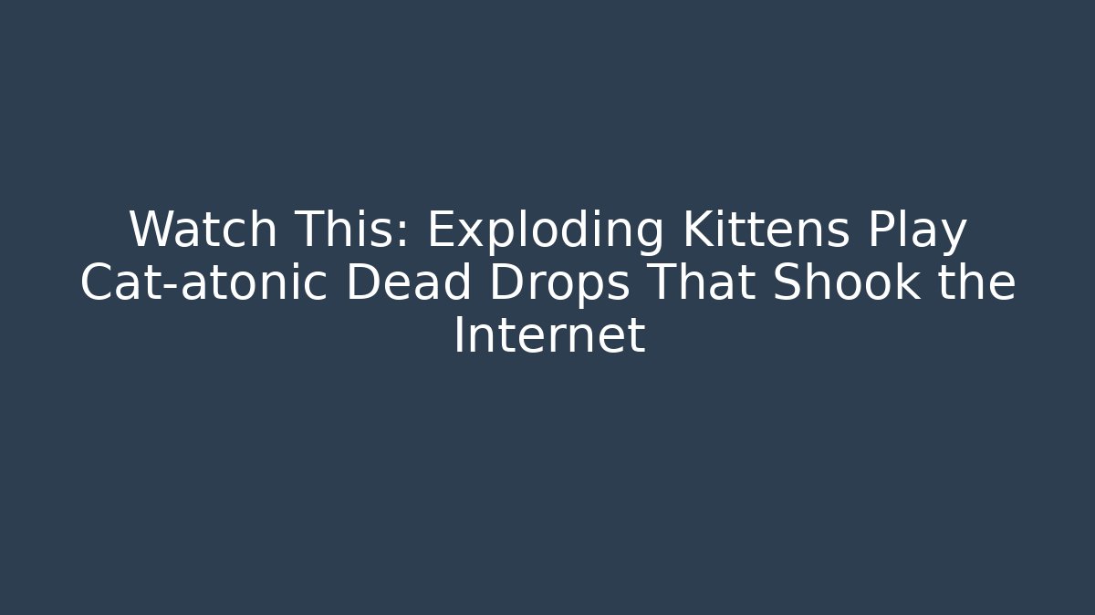 Watch This: Exploding Kittens Play Cat-atonic Dead Drops That Shook the Internet