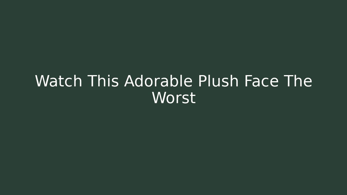 Watch This Adorable Plush Face The Worst