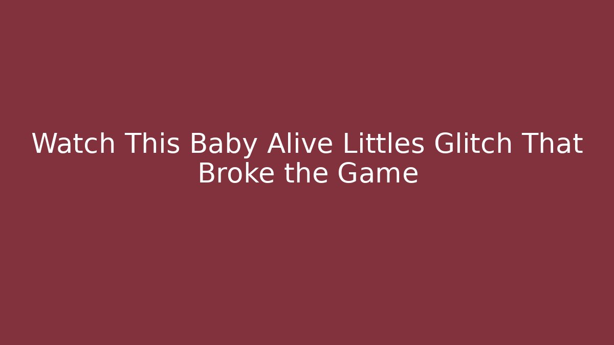 Watch This Baby Alive Littles Glitch That Broke the Game