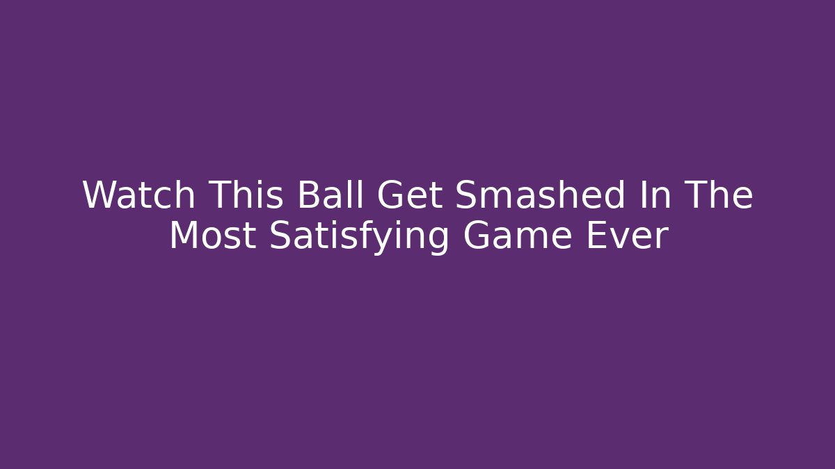 Watch This Ball Get Smashed In The Most Satisfying Game Ever - Create More Assets