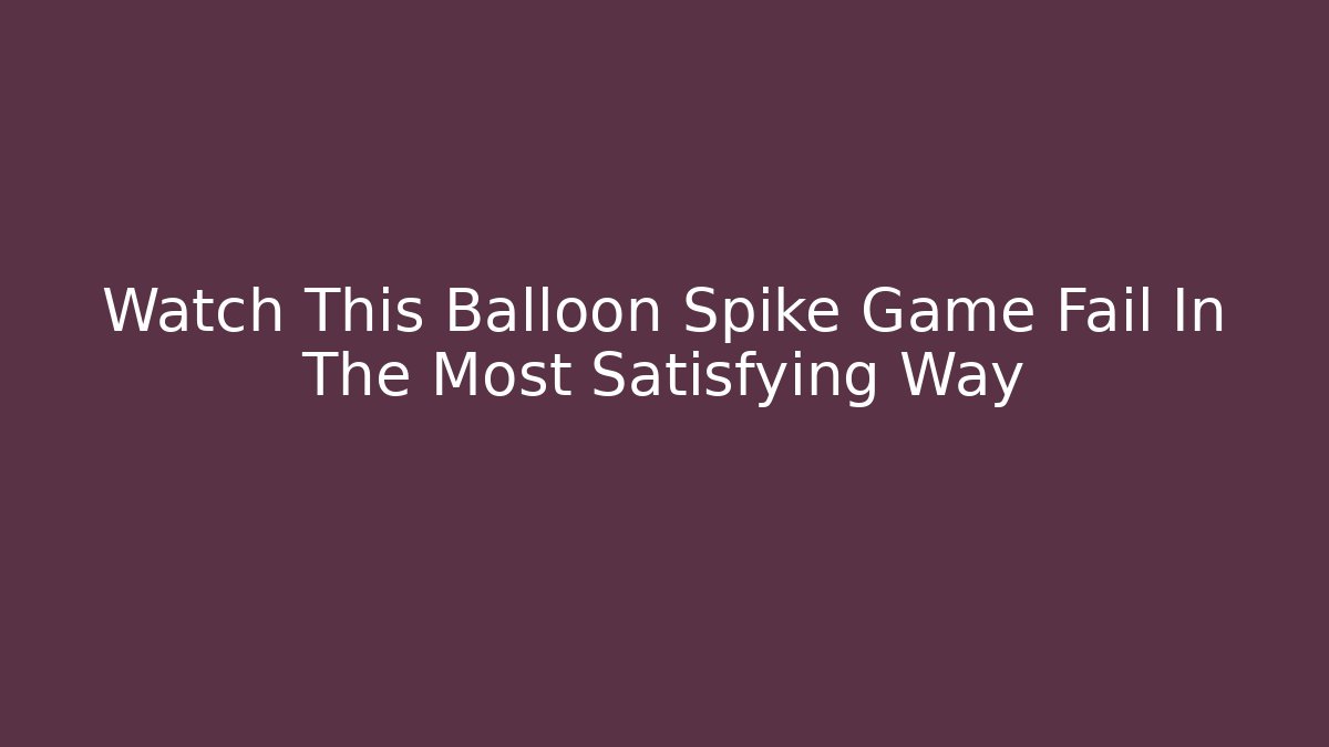 Watch This Balloon Spike Game Fail In The Most Satisfying Way