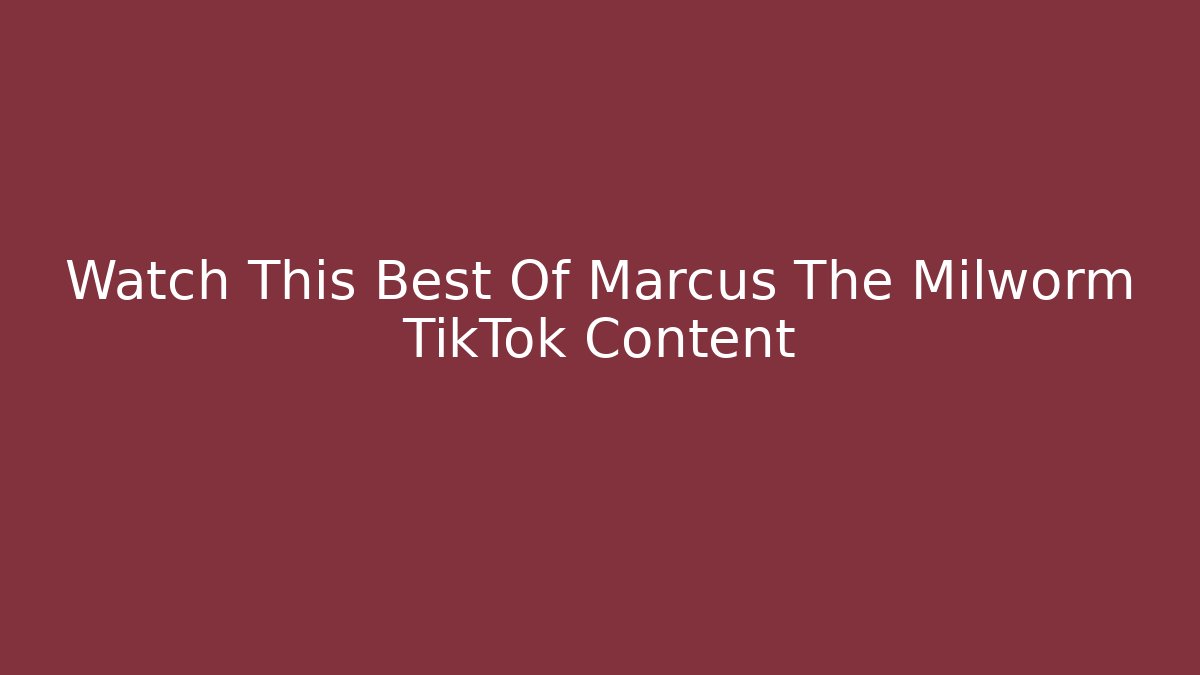 Watch This Best Of Marcus The Milworm TikTok Content