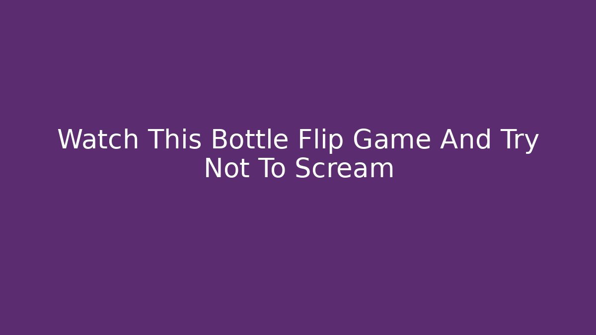 Watch This Bottle Flip Game And Try Not To Scream