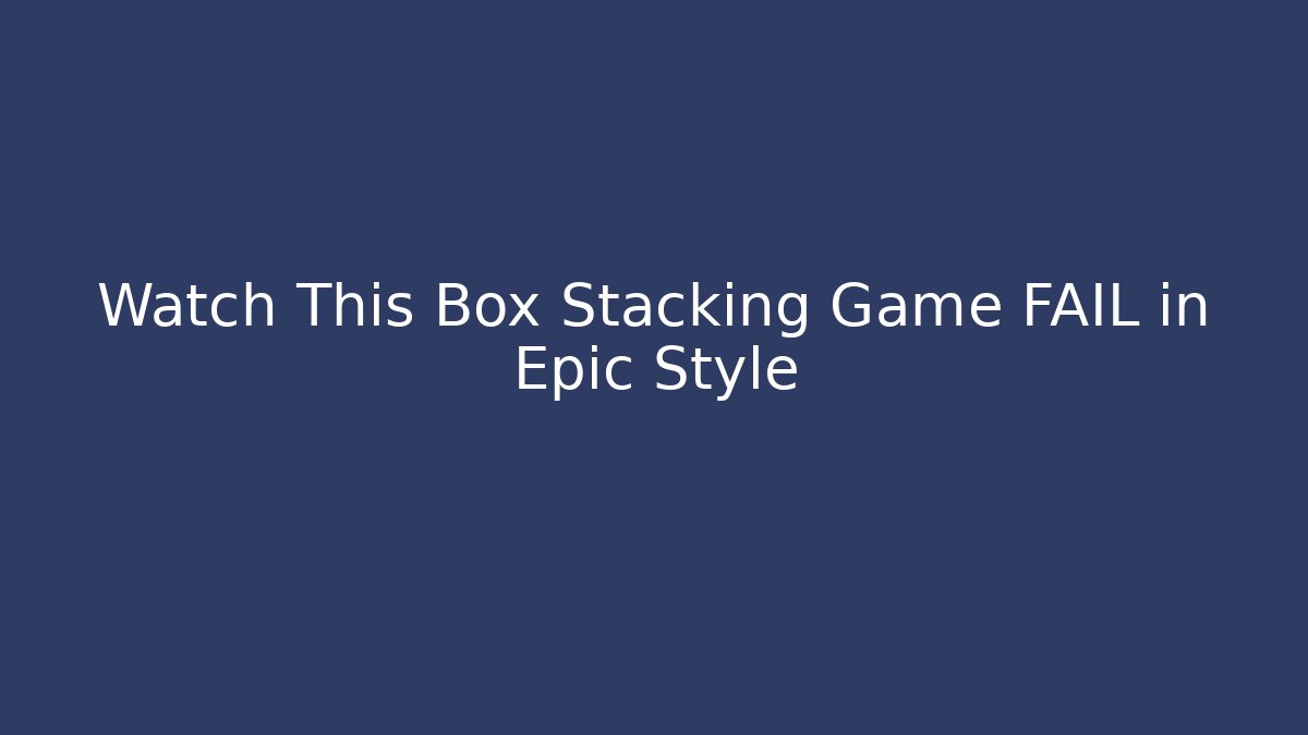 Watch This Box Stacking Game FAIL in Epic Style - Create More Assets
