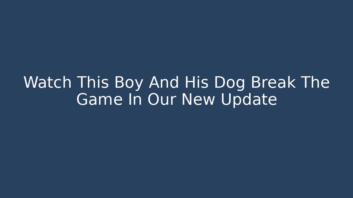 Watch This Boy And His Dog Break The Game In Our New Update