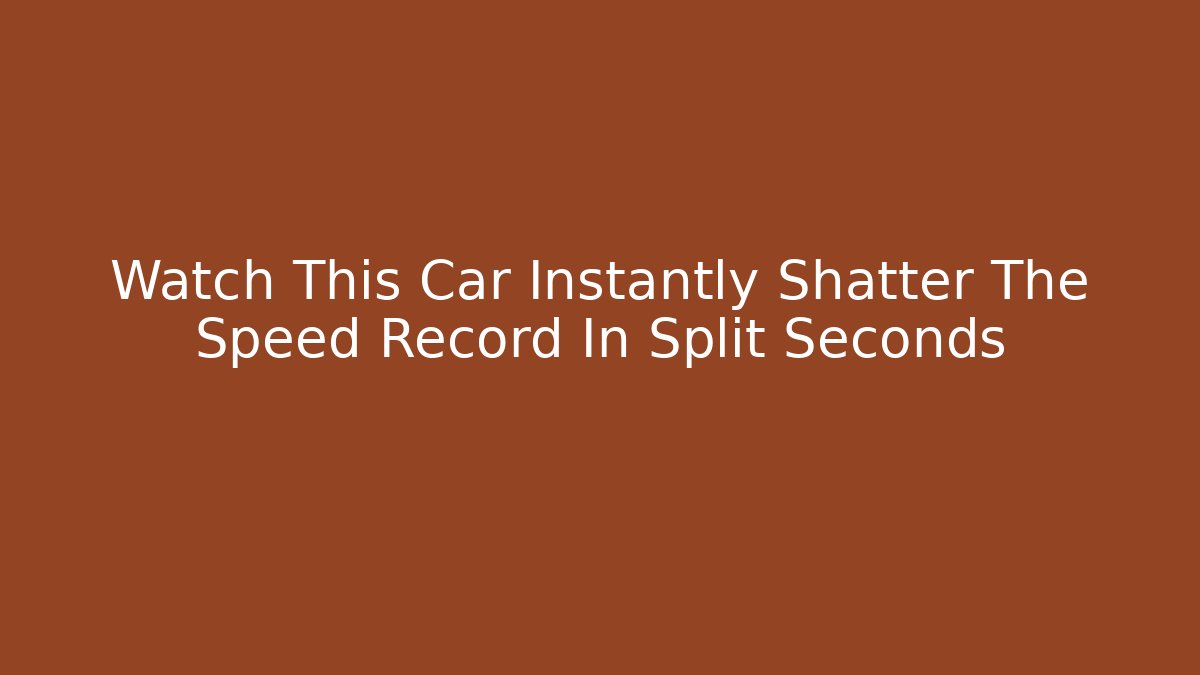 Watch This Car Instantly Shatter The Speed Record In Split Seconds