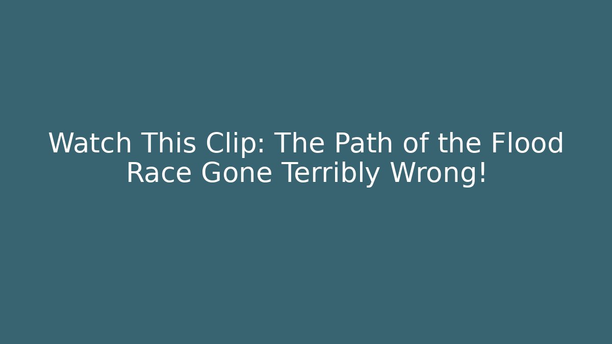 Watch This Clip: The Path of the Flood Race Gone Terribly Wrong!