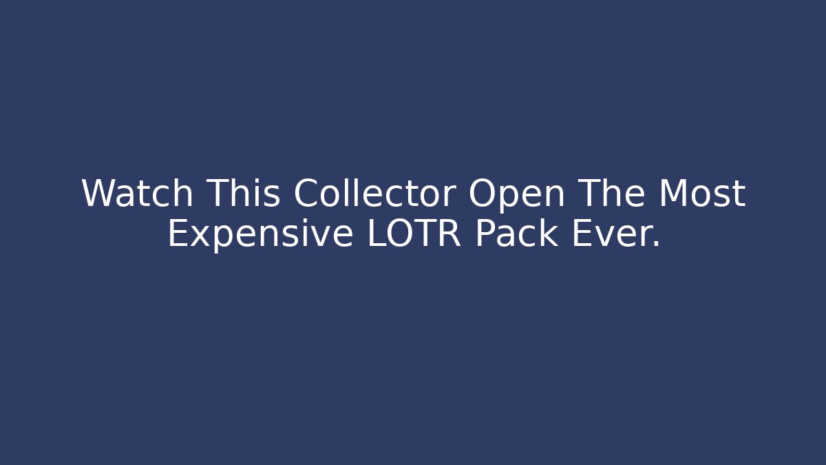 Watch This Collector Open The Most Expensive LOTR Pack Ever.