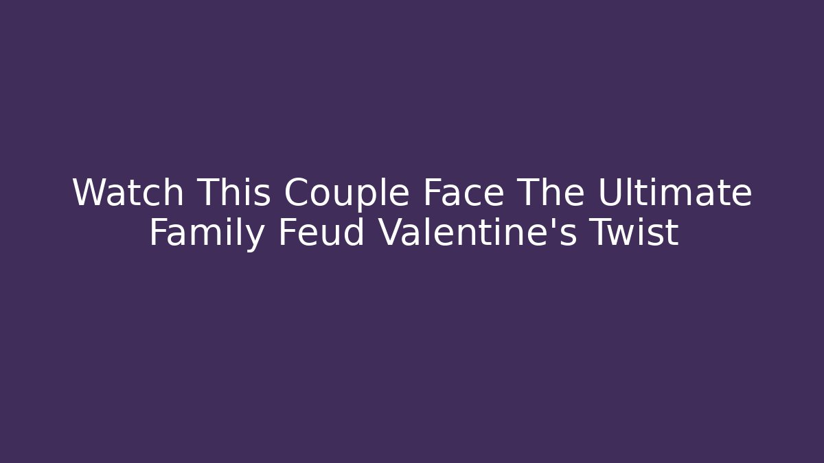 Watch This Couple Face The Ultimate Family Feud Valentine's Twist