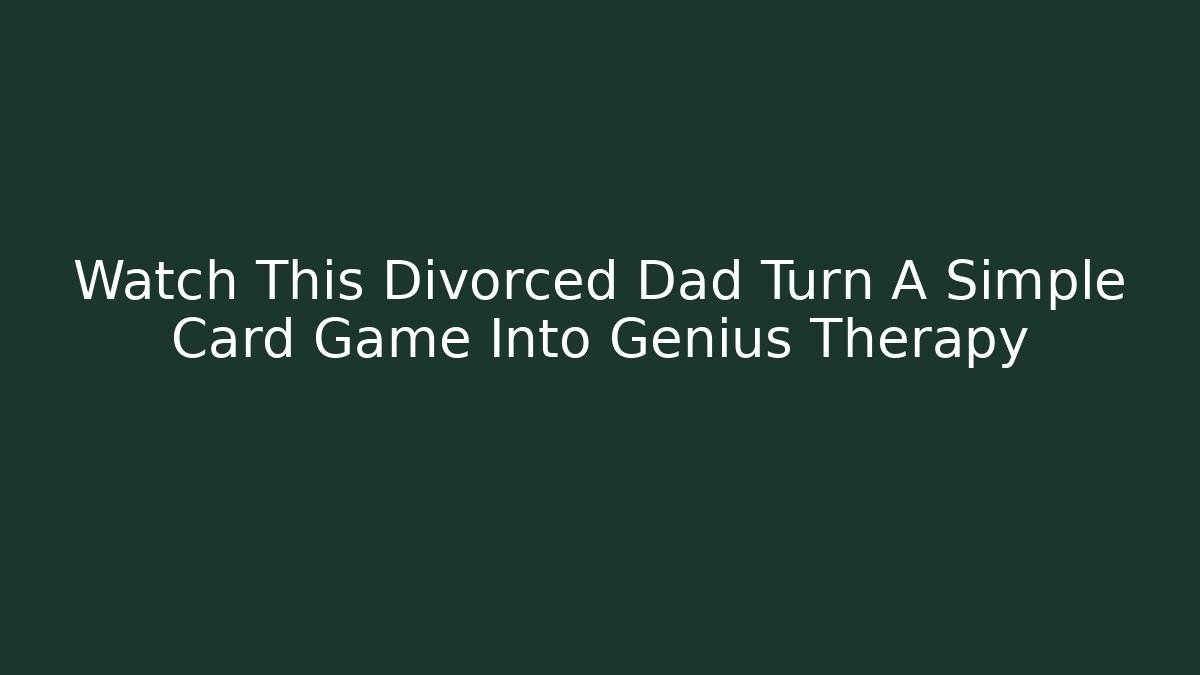 Watch This Divorced Dad Turn A Simple Card Game Into Genius Therapy