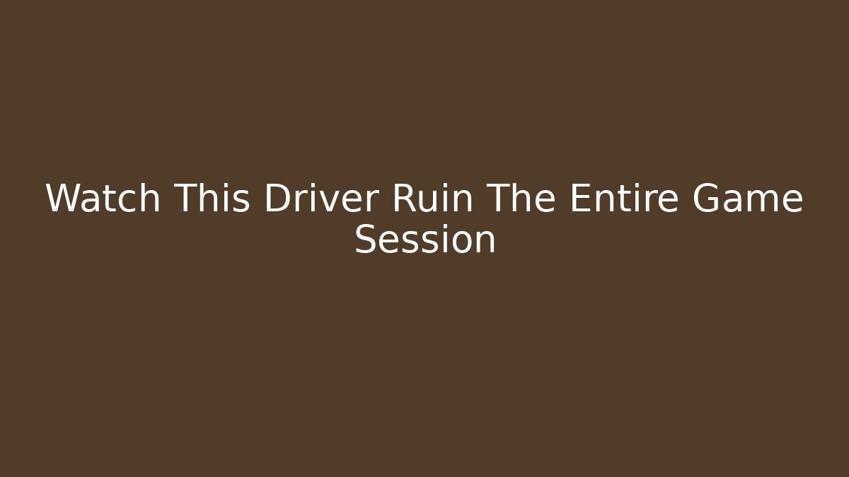 Watch This Driver Ruin The Entire Game Session